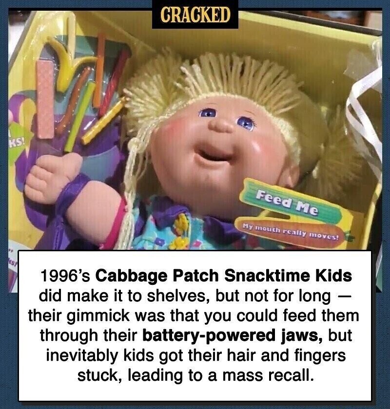 CRACKED KS! Feed Me My mouth really moves! 2g HST 1996's Cabbage Patch Snacktime Kids did make it to shelves, but not for long - their gimmick was that you could feed them through their battery-powered jaws, but inevitably kids got their hair and fingers stuck, leading to a mass recall.
