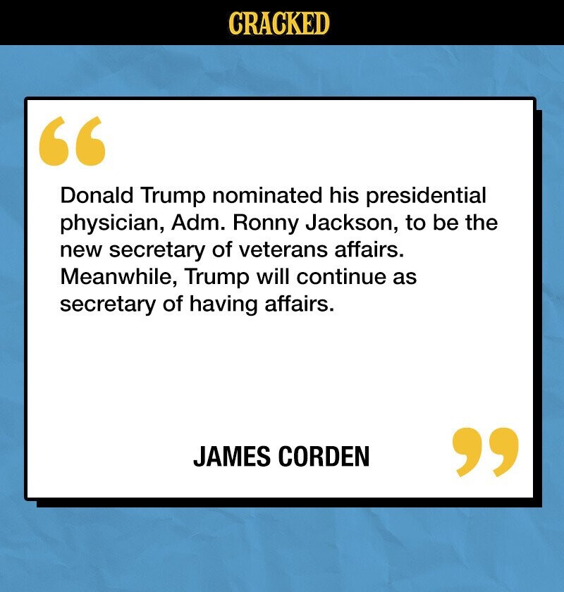 CRACKED Donald Trump nominated his presidential physician, Adm. Ronny Jackson, to be the new secretary of veterans affairs. Meanwhile, Trump will continue as secretary of having affairs. JAMES CORDEN 