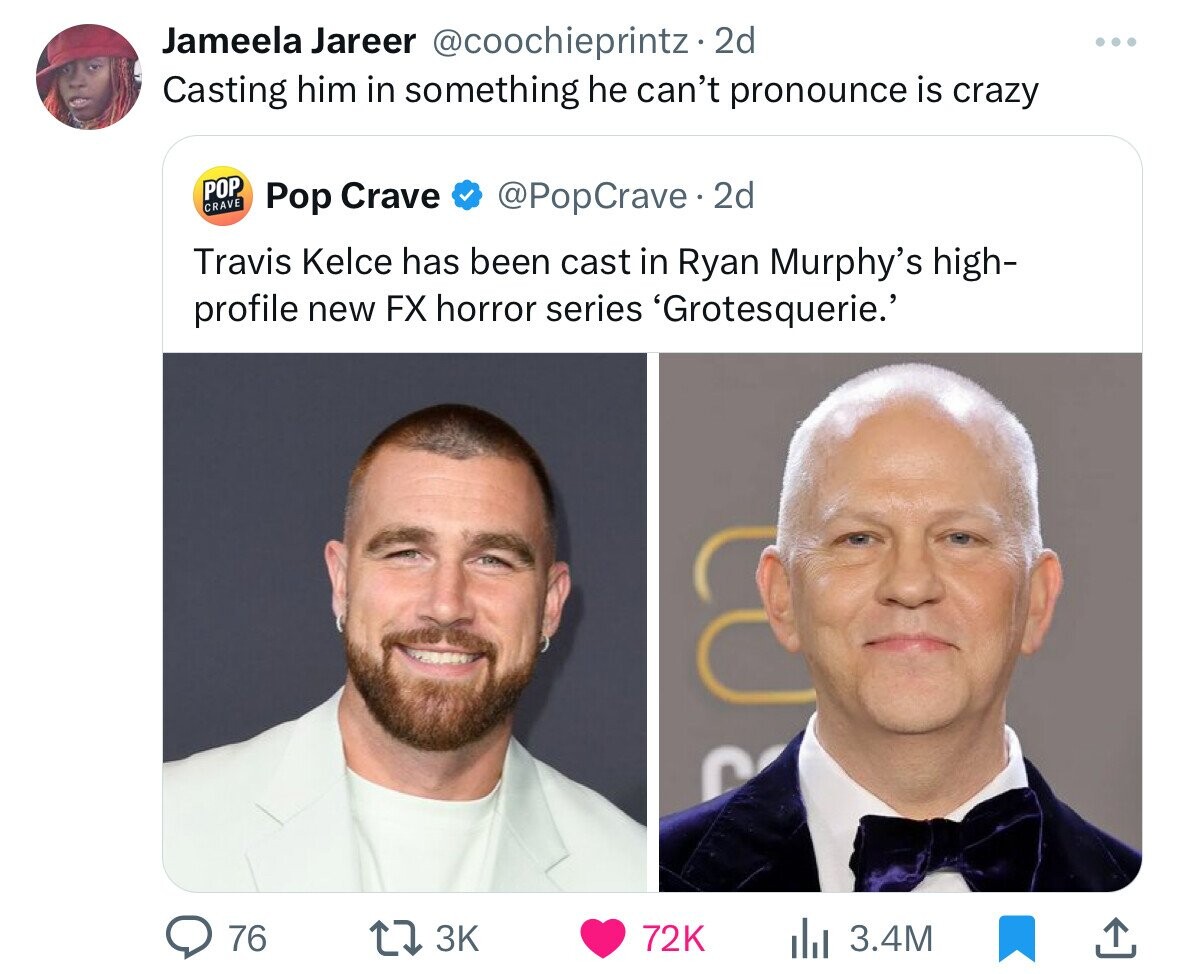 Jameela Jareer @coochieprintz.2 2d Casting him in something he can't pronounce is crazy POP CRAVE Pop Crave @PopCrave.2 2d Travis Kelce has been cast in Ryan Murphy's high- profile new FX horror series 'Grotesquerie.' 76 3K 72K 3.4M