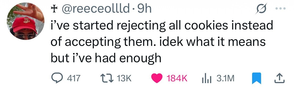 + @reeceollld 9h $ i've started rejecting all cookies instead of accepting them. idek what it means but i've had enough 417 13K 184K 3.1M 