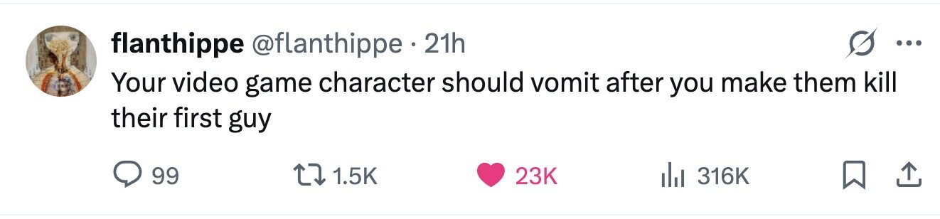 flanthippe @flanthippe . 21h ... Your video game character should vomit after you make them kill their first guy 99 1.5K 23K 316K