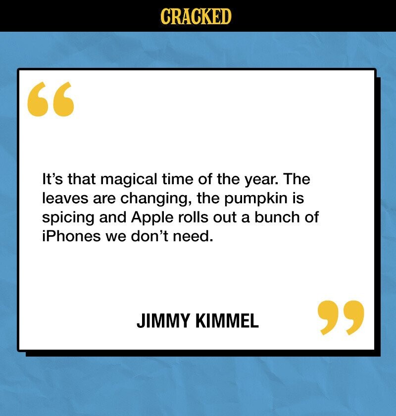 CRACKED It's that magical time of the year. The leaves are changing, the pumpkin is spicing and Apple rolls out a bunch of iPhones we don't need. JIMMY KIMMEL 