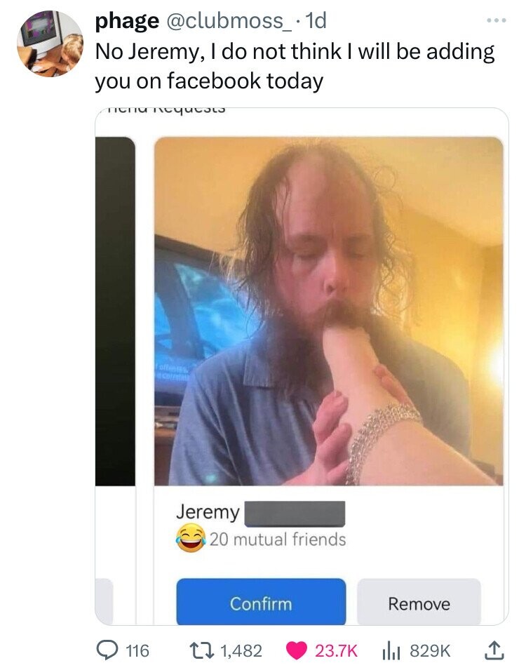 phage @clubmoss_ 1d ... No Jeremy, I do not think I will be adding you on facebook today пепа requests Jeremy 20 mutual friends Confirm Remove 116 1,482 23.7K 829K
