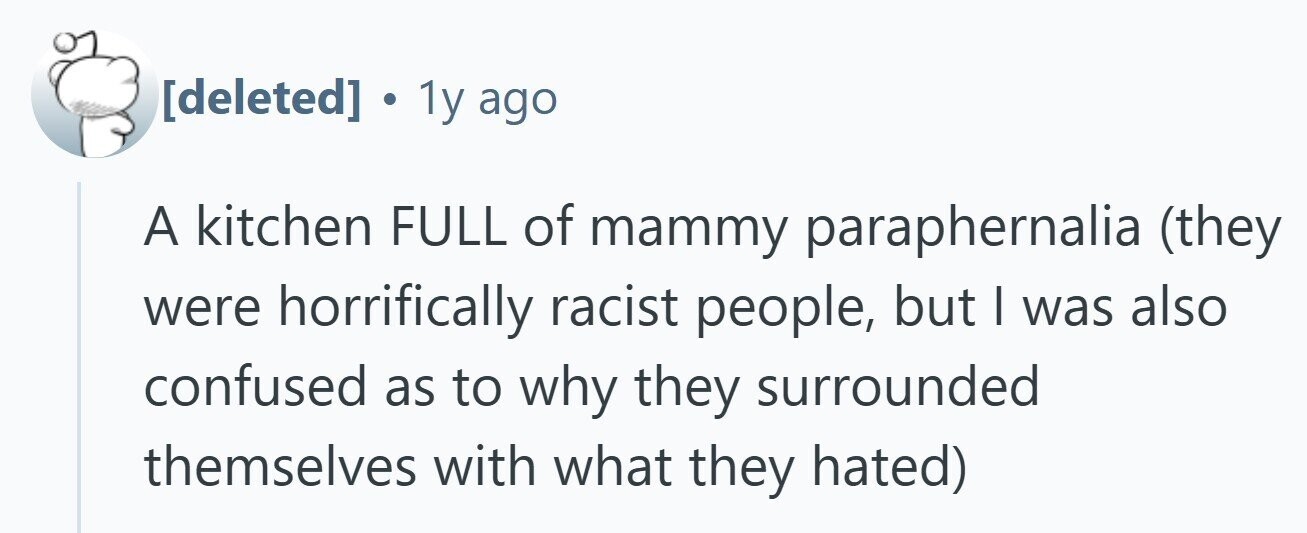  . 1y ago A kitchen FULL of mammy paraphernalia (they were horrifically racist people, but | was also confused as to why they surrounded themselves with what they hated) 