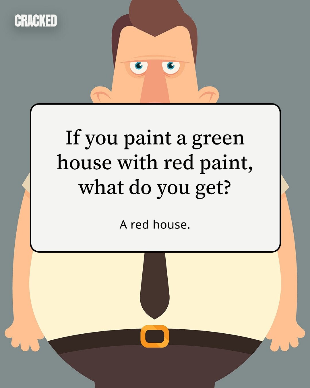 CRACKED If you paint a green house with red paint, what do you get? A red house. 