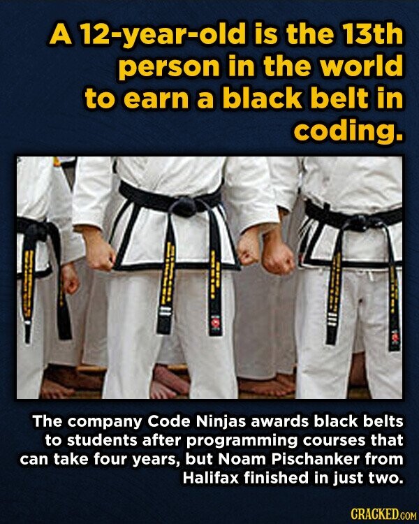 A 12-year-old is the 13th person in the world to earn a black belt in coding. I The company Code Ninjas awards black belts to students after programming courses that can take four years, but Noam Pischanker from Halifax finished in just two. CRACKED.COM
