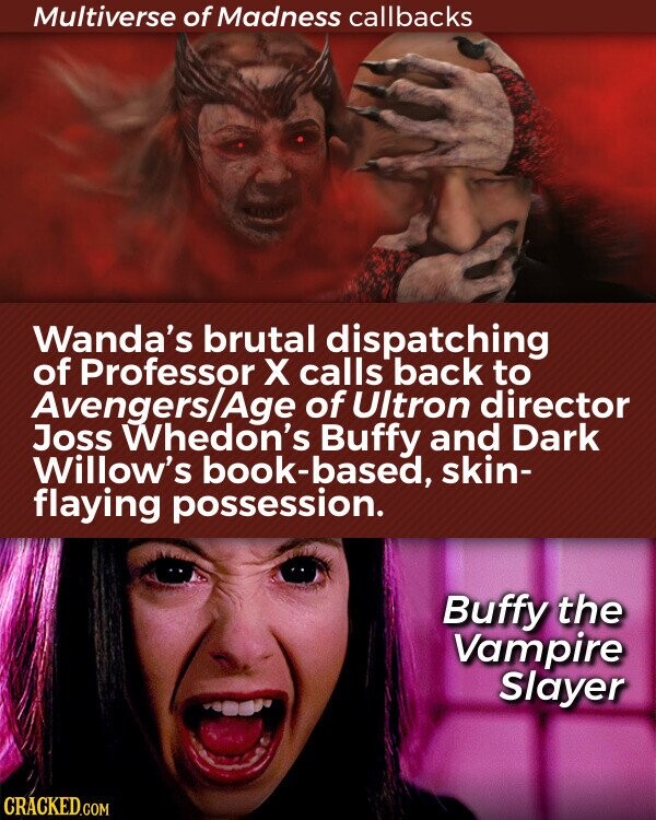 Multiverse of Madness callbacks Wanda's brutal dispatching of Professor X calls back to Avengers/Age of Ultron director Joss Whedon's Buffy and Dark Willow's book-based, skin- flaying possession. Buffy the Vampire Slayer CRACKED.COM