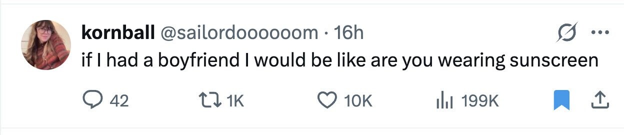 kornball @sailordoooooom 16h ... if I had a boyfriend I would be like are you wearing sunscreen 42 1K 10K 199K