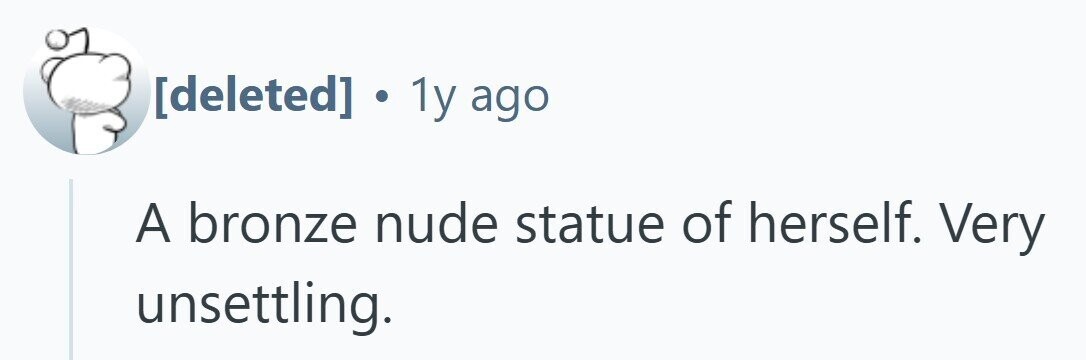  . 1y ago A bronze nude statue of herself. Very unsettling. 