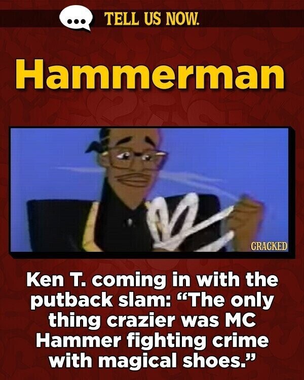 ... TELL US NOW. Hammerman GRAGKED Ken т. coming in with the putback slam: The only thing crazier was MC Hammer fighting crime with magical shoes.