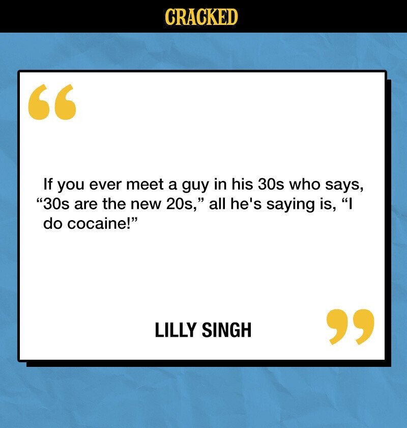 CRACKED If you ever meet a guy in his 30s who says, 30s are the new 20s, all he's saying is, I do cocaine! LILLY SINGH 