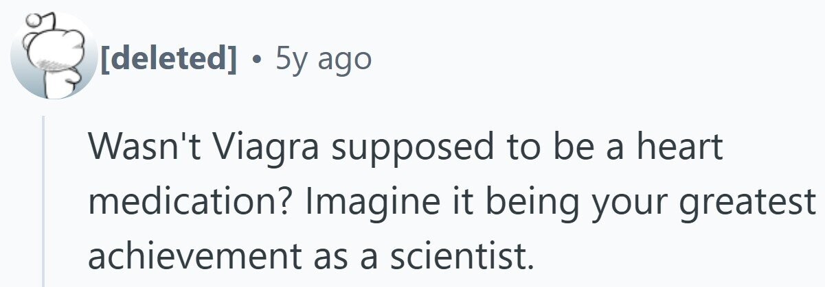 . 5y ago Wasn't Viagra supposed to be a heart medication? Imagine it being your greatest achievement as a scientist.