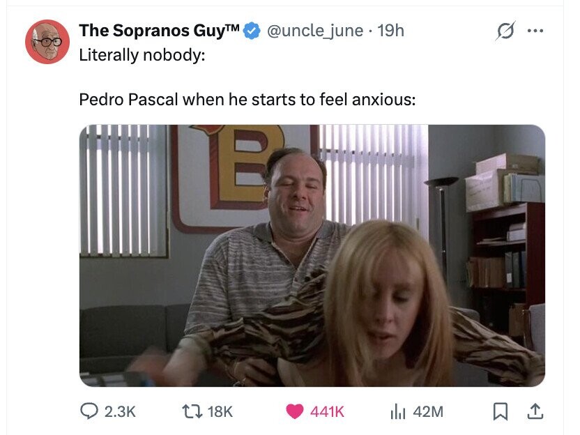 The Sopranos Guy™ @uncle_june . 19h ... Literally nobody: Pedro Pascal when he starts to feel anxious: B 2.3K 18K 441K du 42M