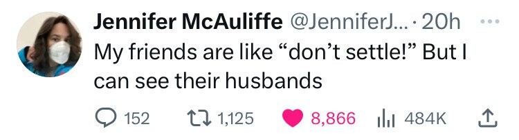 Jennifer McAuliffe @JenniferJ.... 20h ... My friends are like don't settle! But I can see their husbands 152 1,125 8,866 484K
