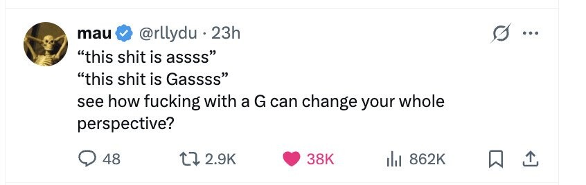 mau @rllydu . 23h ... this shit is assss this shit is Gassss see how fucking with a G can change your whole perspective? 48 2.9K 38K 862K
