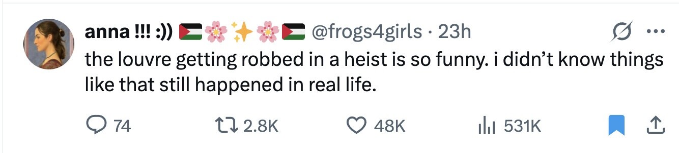 anna !!! :)) @frogs4girls . 23h ... the louvre getting robbed in a heist is so funny. i didn't know things like that still happened in real life. 74 2.8K 48K 531K