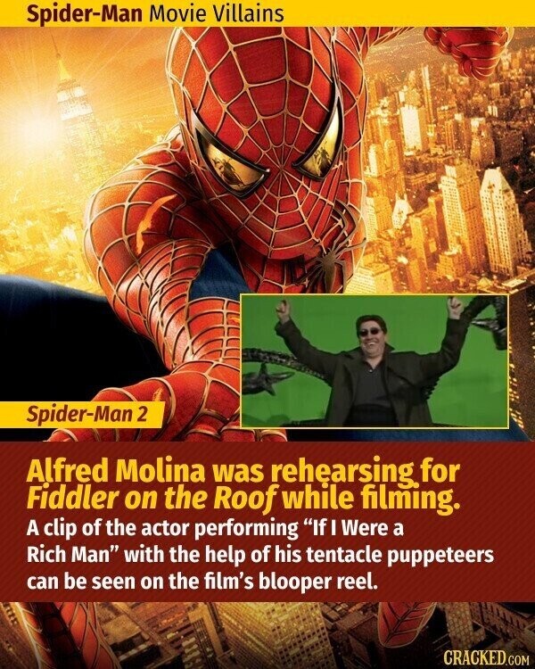 Spider-Man Movie Villains Spider-Man 2 Alfred Molina was rehearsing for Fiddler on the Roof while filming. A clip of the actor performing If I Were a Rich Man with the help of his tentacle puppeteers can be seen on the film's blooper reel. CRACKED.COM
