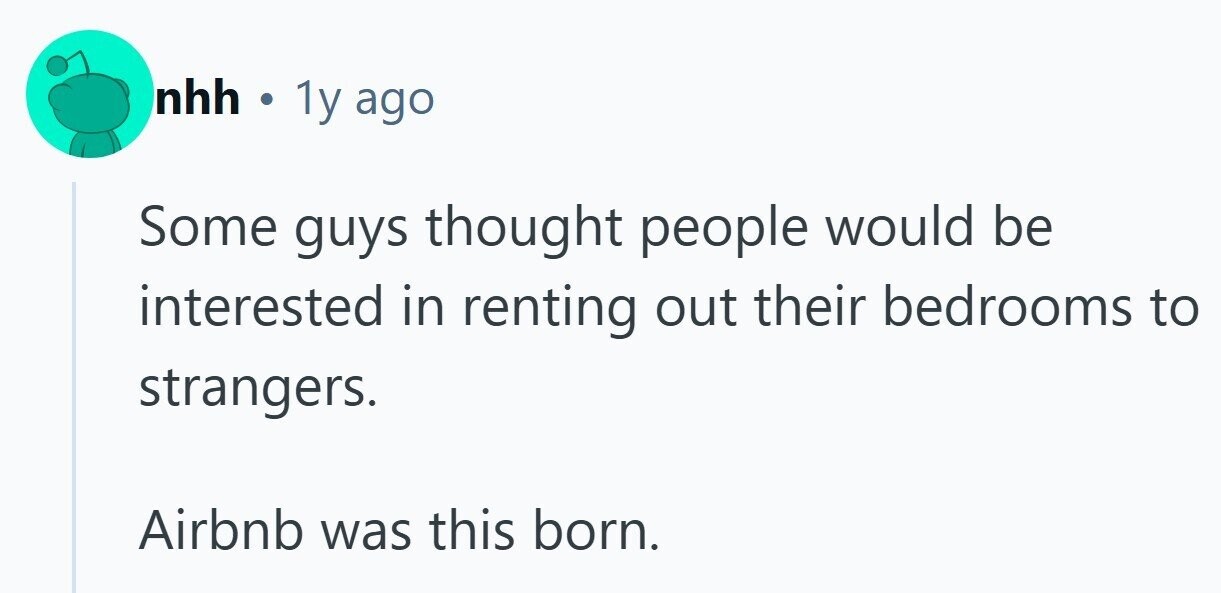nhh . 1y ago Some guys thought people would be interested in renting out their bedrooms to strangers. Airbnb was this born.