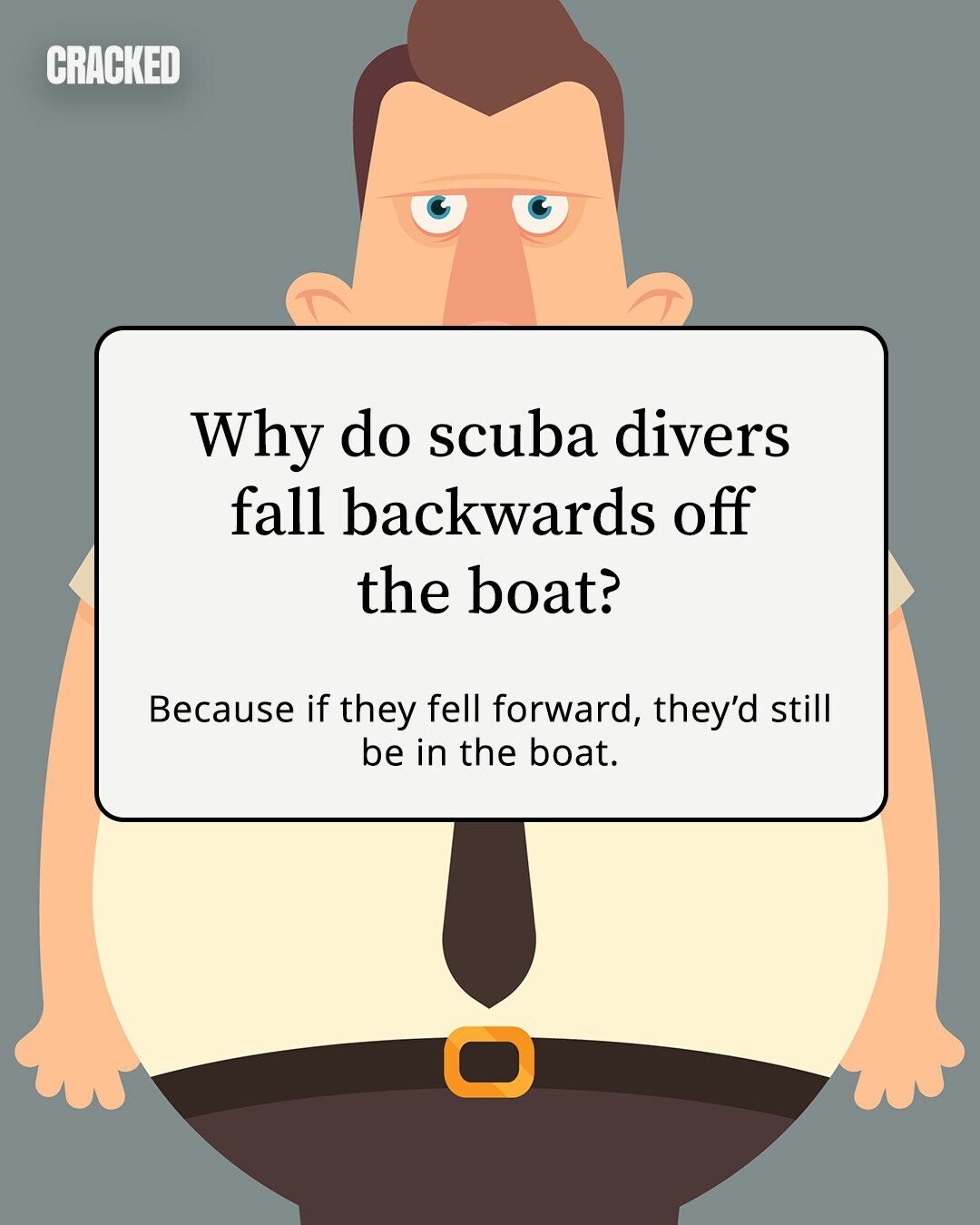 CRACKED Why do scuba divers fall backwards off the boat? Because if they fell forward, they'd still be in the boat. 
