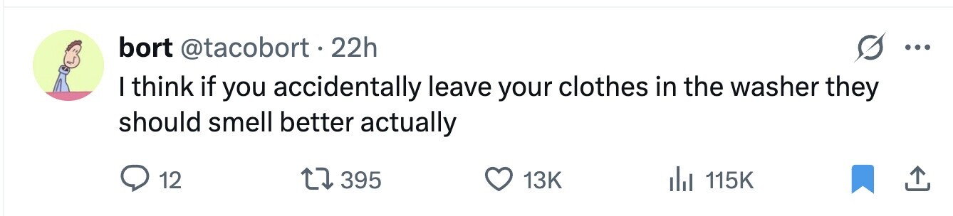 bort @tacobort.2 22h ... I think if you accidentally leave your clothes in the washer they should smell better actually 12 395 13K 115K