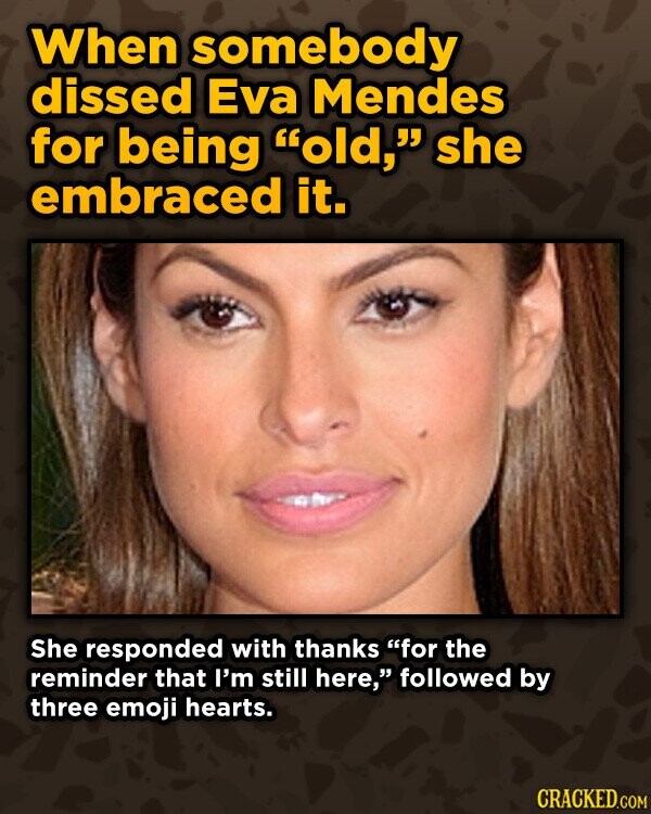 When somebody dissed Eva Mendes for being old, she embraced it. She responded with thanks for the reminder that I'm still here, followed by three emoji hearts. CRACKED.COM