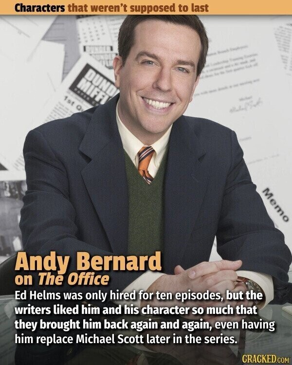 Characters that weren't supposed to last - Countries Studies Training - - de - DUND - LA E - MIFFI - - . - PAREN - THE - with 1st Q - المملكة and في Memo Andy Bernard on The Office Ed Helms was only hired for ten episodes, but the writers liked him and his character so much that they brought him back again and again, even having him replace Michael Scott later in the series. CRACKED.COM