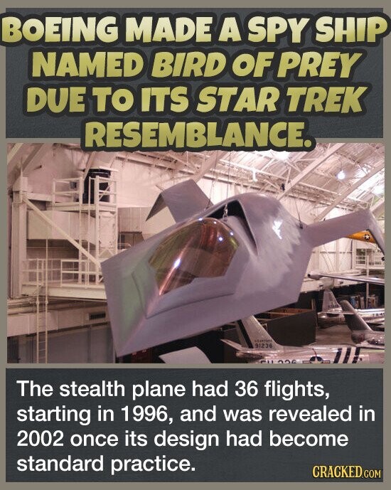 BOEING MADE A SPY SHIP NAMED BIRD OF PREY DUE TO ITS STAR TREK RESEMBLANCE. station 91236 The stealth plane had 36 flights, starting in 1996, and was revealed in 2002 once its design had become standard practice. CRACKED.COM