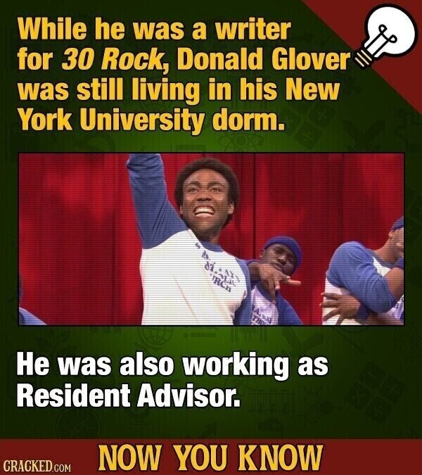 While he was a writer for 30 Rock, Donald Glover was still living in his New York University dorm. All RCH Не was also working as Resident Advisor. NOW YOU KNOW CRACKED.COM