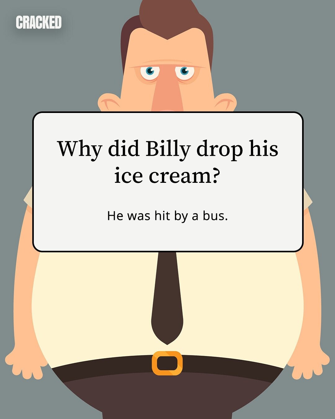 CRACKED Why did Billy drop his ice cream? Не was hit by a bus. 