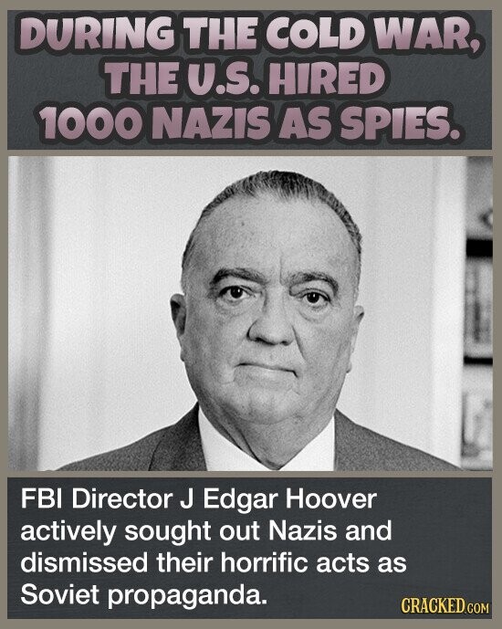 DURING THE COLD WAR, THE U.S. HIRED 1000 NAZIS AS SPIES. FBI Director J Edgar Hoover actively sought out Nazis and dismissed their horrific acts as Soviet propaganda. CRACKED.COM