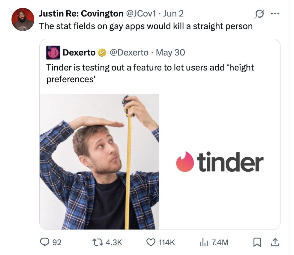G Justin Re: Covington @JCov1 Jun 2 ... The stat fields on gay apps would kill a straight person Dexerto @Dexerto - May 30 Tinder is testing out a feature to let users add 'height preferences' tinder 92 4.3K 114K del 7.4M