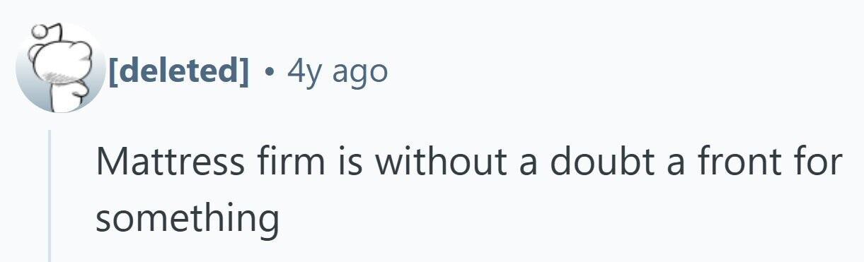  . 4y ago Mattress firm is without a doubt a front for something 