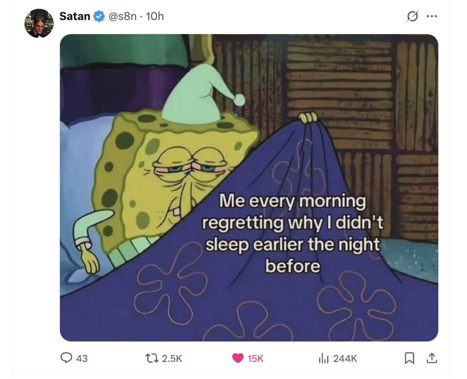 Satan @s8n.10h G ... Me every morning regretting why I didn't sleep earlier the night before 43 2.5K 15K del 244K 