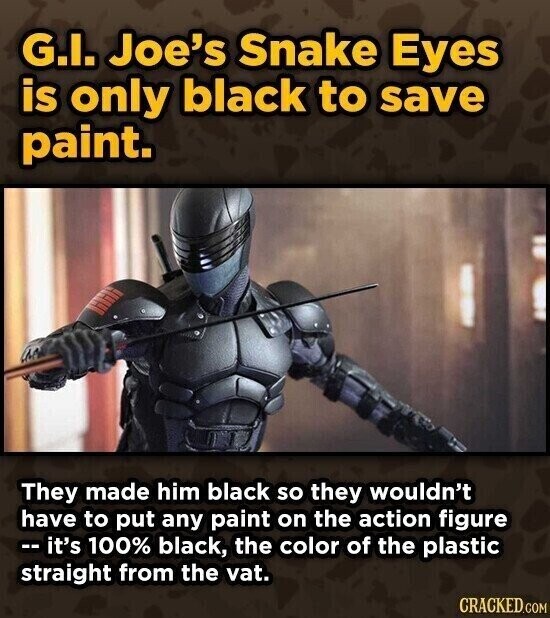 G.I. Joe's Snake Eyes is only black to save paint. They made him black so they wouldn't have to put any paint on the action figure -- it's 100% black, the color of the plastic straight from the vat. CRACKED.COM