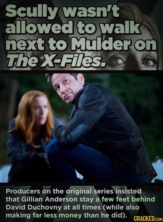 Scully wasn't allowed to walk next to Mulder on The X-Files. Producers on the original series insisted that Gillian Anderson stay a few feet behind David Duchovny at all times (while also making far less money than he did). CRACKED.COM