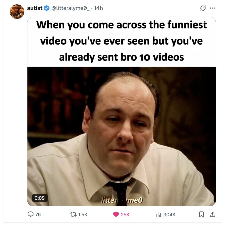 autist @litteralyme0_ 14h G ... When you come across the funniest video you've ever seen but you've already sent bro 10 videos 0:09 litter me0 76 1.5K 25K 304K 