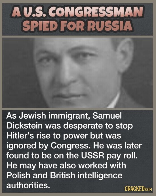 A U.S. CONGRESSMAN SPIED FOR RUSSIA As Jewish immigrant, Samuel Dickstein was desperate to stop Hitler's rise to power but was ignored by Congress. Не was later found to be on the USSR pay roll. Не may have also worked with Polish and British intelligence authorities. CRACKED.COM