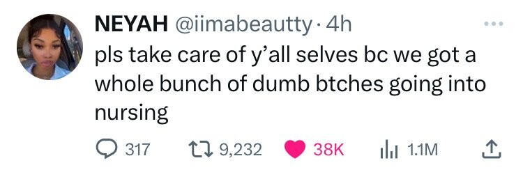 NEYAH @iimabeautty 4h pls take care of y'all selves bc we got a whole bunch of dumb btches going into nursing 317 9,232 38K du 1.1M