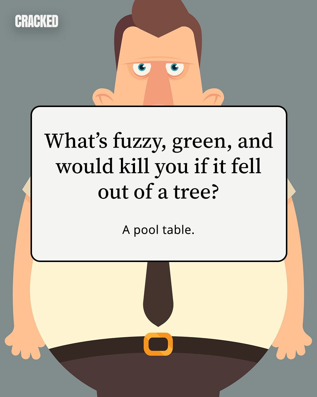 CRACKED What's fuzzy, green, and would kill you if it fell out of a tree? A pool table. 
