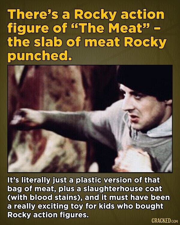 There's a Rocky action figure of The Meat - the slab of meat Rocky punched. It's literally just a plastic version of that bag of meat, plus a slaughterhouse coat (with blood stains), and it must have been a really exciting toy for kids who bought Rocky action figures. CRACKED.COM