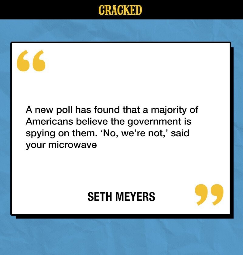CRACKED A new poll has found that a majority of Americans believe the government is spying on them. 'No, we're not,' said your microwave SETH MEYERS 