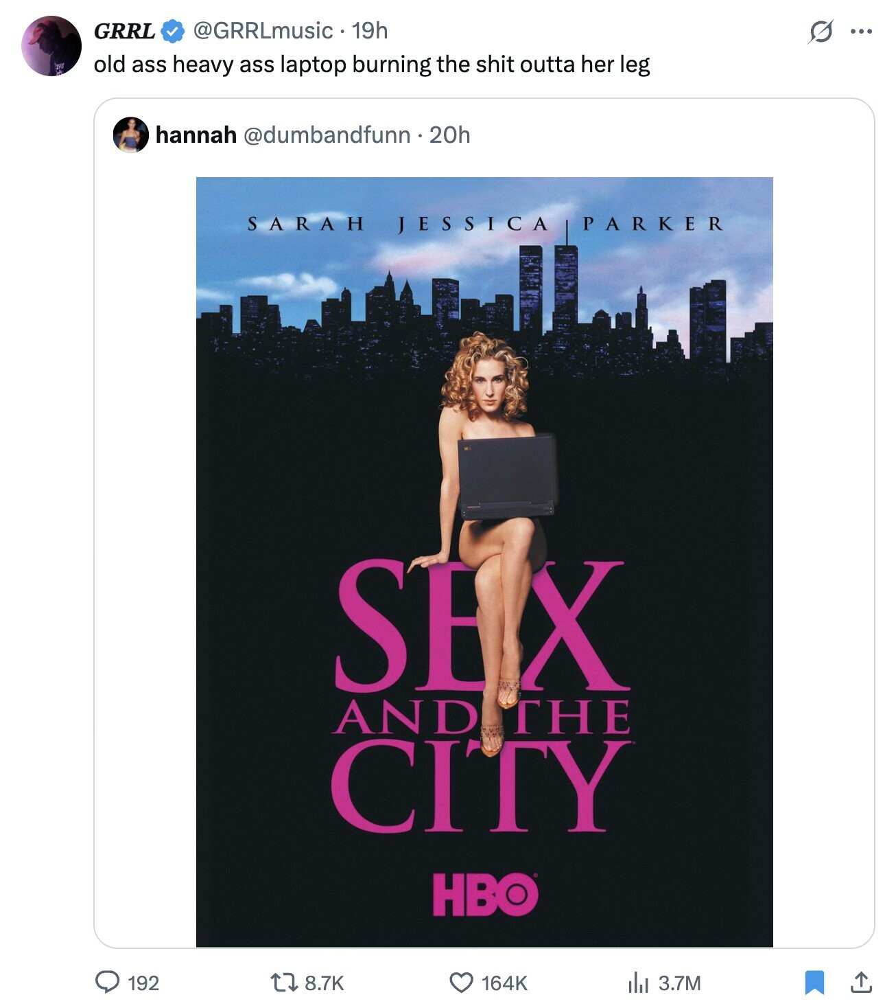 GRRL @GRRLmusic 19h s ... old ass heavy ass laptop burning the shit outta her leg hannah @dumbandfunn.20h SARAH JESSICA PARKER SEX AND THE CITY HBO 192 8.7K 164K del 3.7M