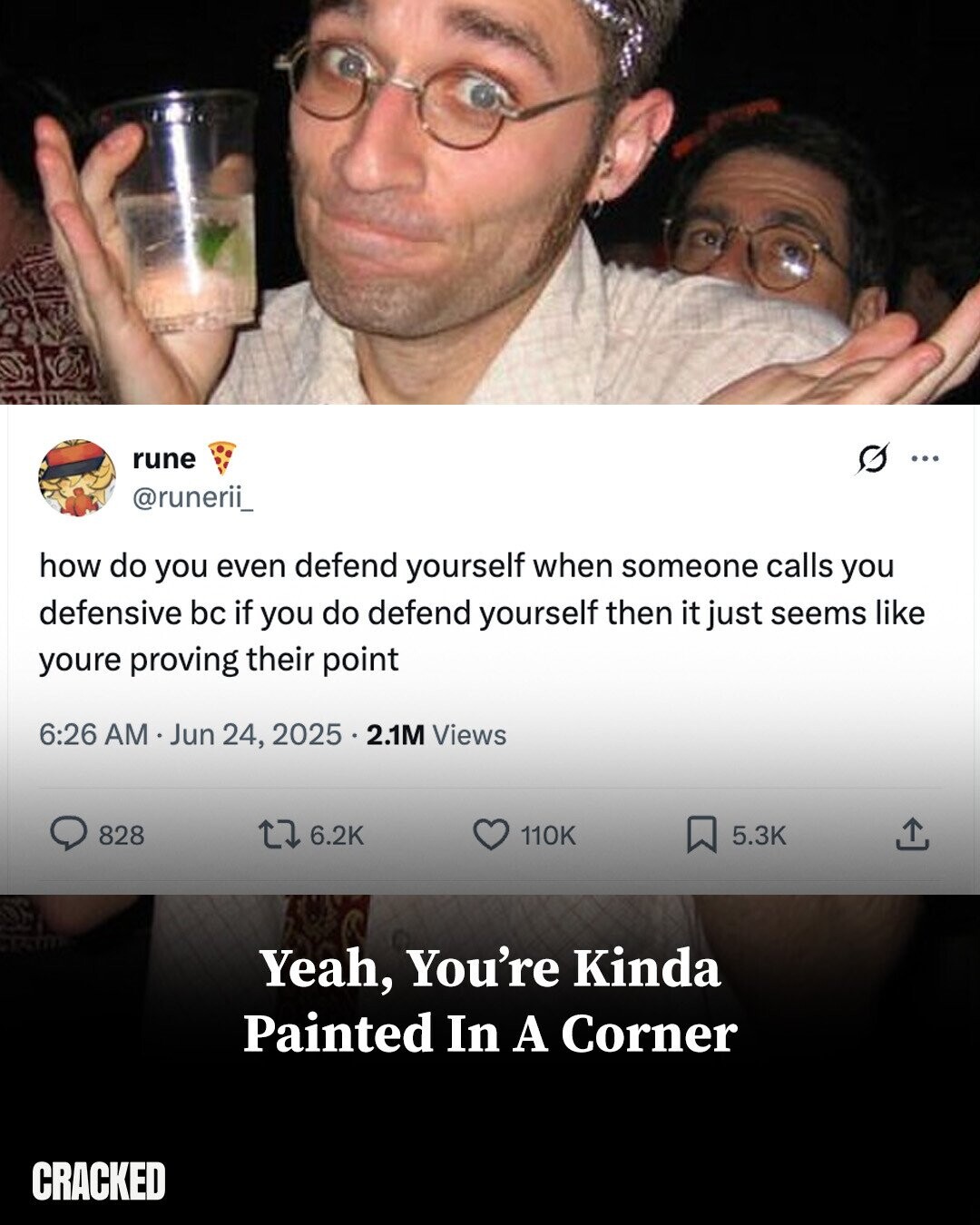 rune G ... @runerii_ how do you even defend yourself when someone calls you defensive bc if you do defend yourself then it just seems like youre proving their point 6:26 AM Jun 24, 2025 ... 2.1M Views 828 6.2K 110K 5.3K Yeah, You're Kinda Painted In A Corner CRACKED