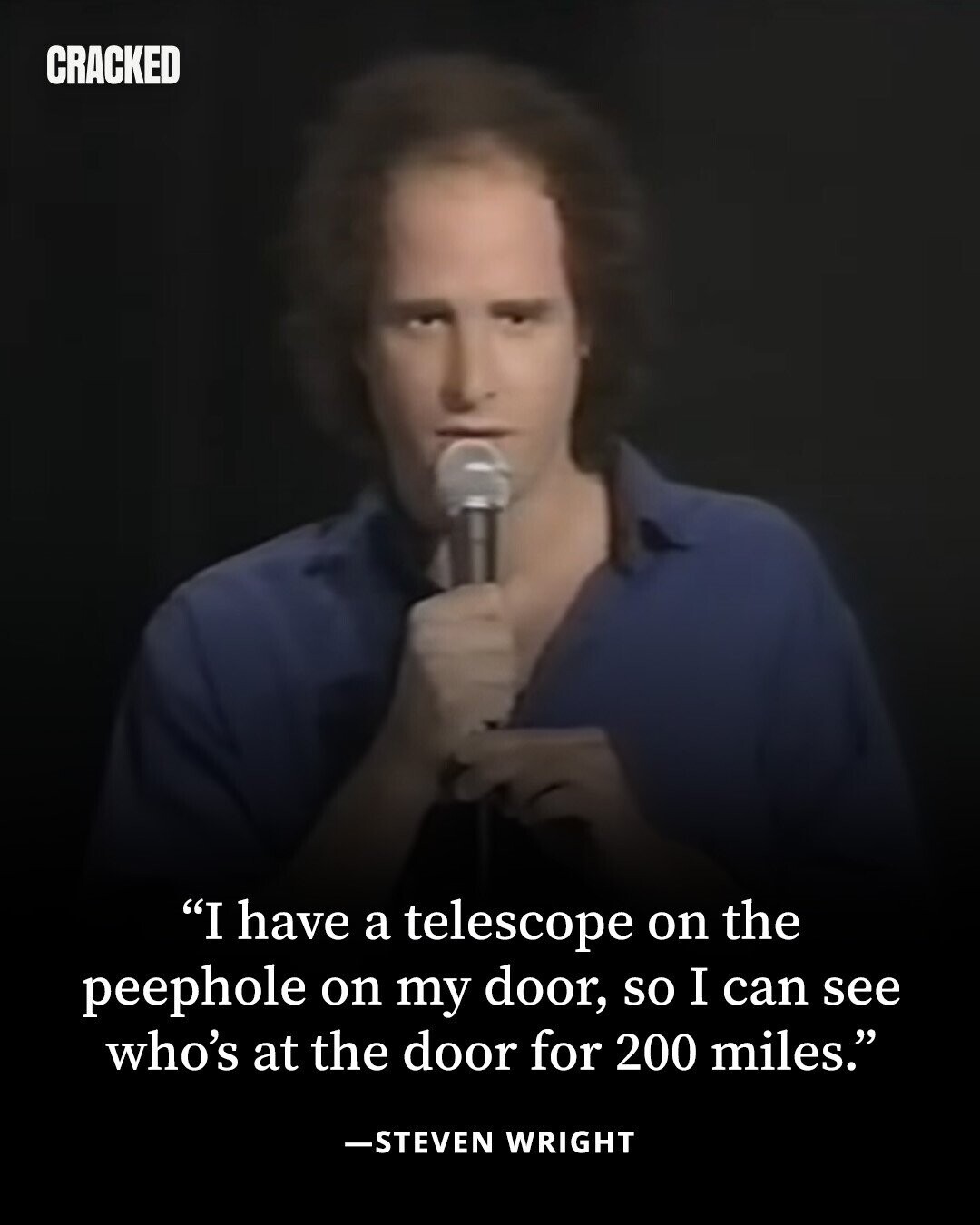 CRACKED I have a telescope on the peephole on my door, so I can see who's at the door for 200 miles. -STEVEN WRIGHT 