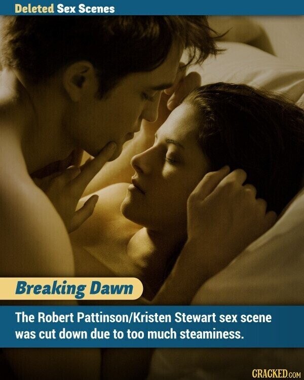 Deleted Sex Scenes Breaking Dawn The Robert Pattinson/Kristen Stewart sex scene was cut down due to too much steaminess. CRACKED.COM
