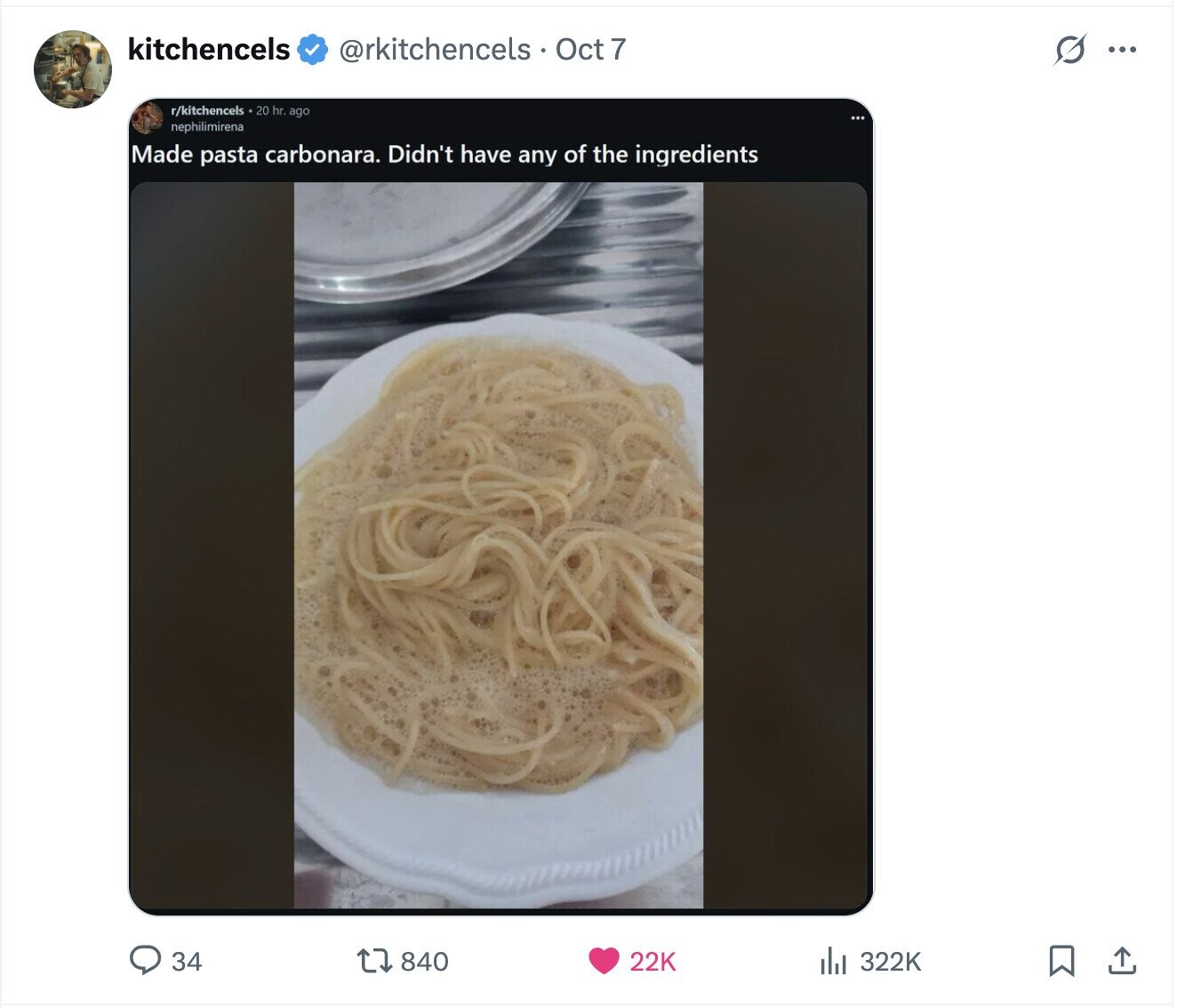 kitchencels @rkitchencels Oct 7 S ... r/kitchencels .20 hr. ago nephilimirena Made pasta carbonara. Didn't have any of the ingredients 34 840 22K 322K 