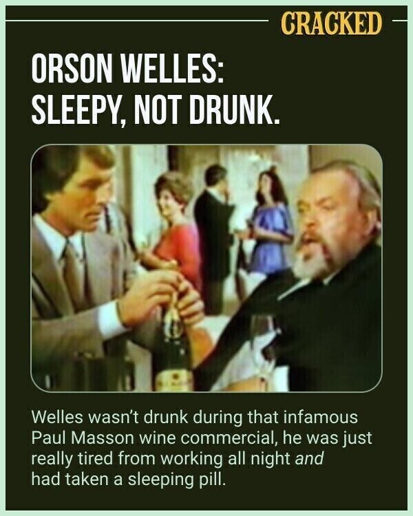 CRACKED ORSON WELLES: SLEEPY, NOT DRUNK. Welles wasn't drunk during that infamous Paul Masson wine commercial, he was just really tired from working all night and had taken a sleeping pill.