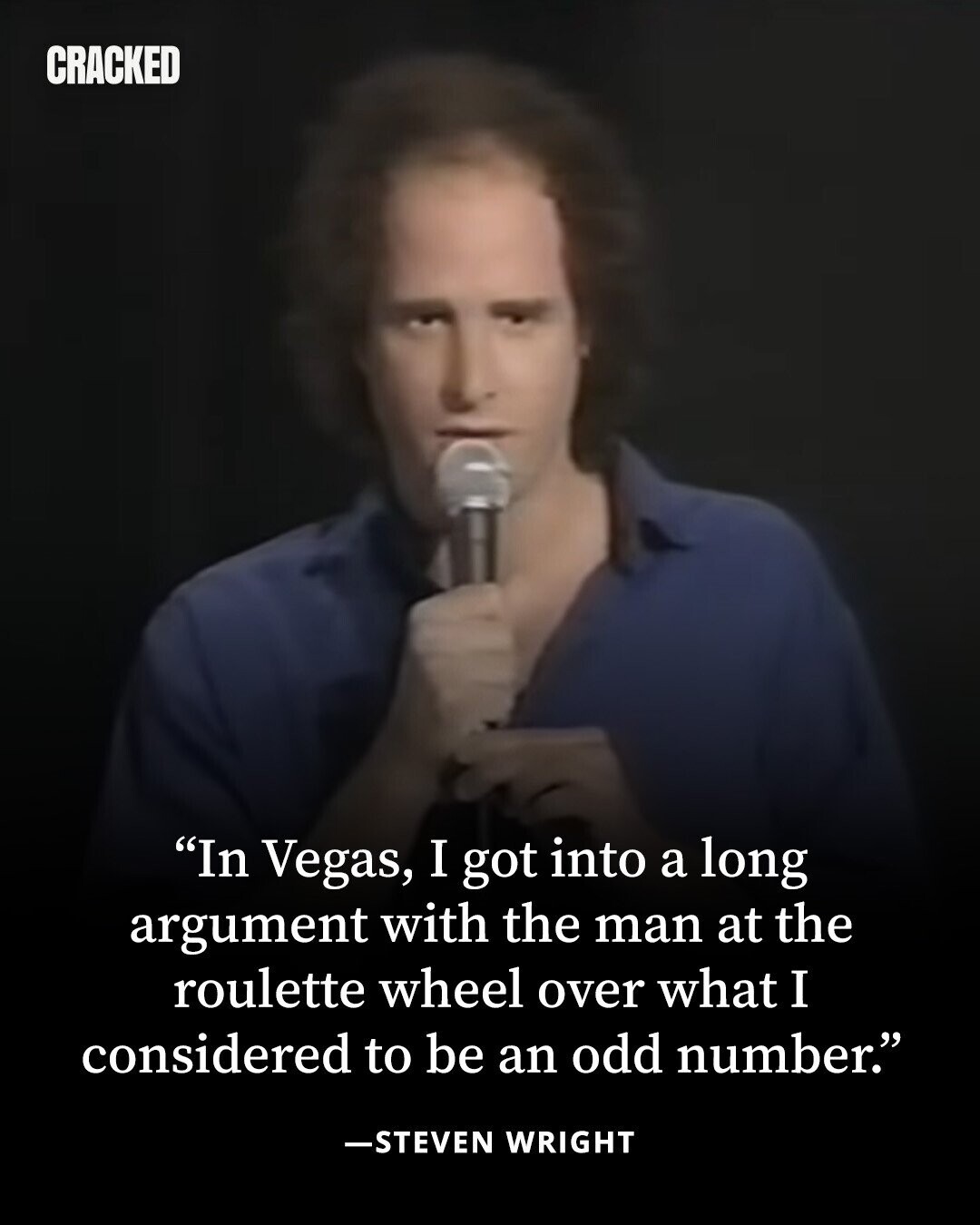 CRACKED In Vegas, I got into a long argument with the man at the roulette wheel over what I considered to be an odd number. -STEVEN WRIGHT 