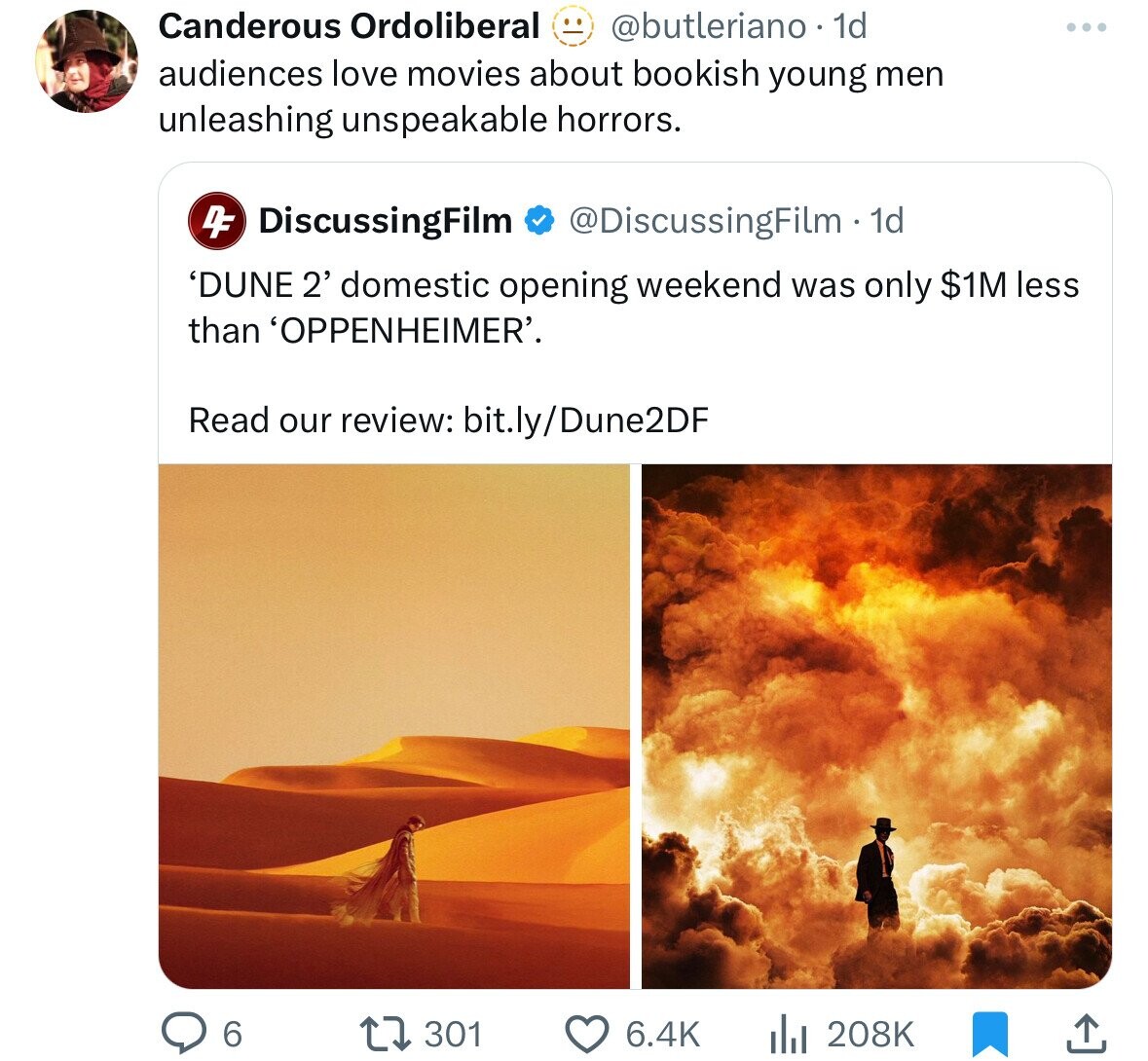 Canderous Ordoliberal @butleriano. 1d audiences love movies about bookish young men unleashing unspeakable horrors. 4F DiscussingFilm @DiscussingFilm 1d 'DUNE 2' domestic opening weekend was only $1M less than 'OPPENHEIMER'. Read our review: bit.ly/Dune2DF 6 301 6.4K 208K