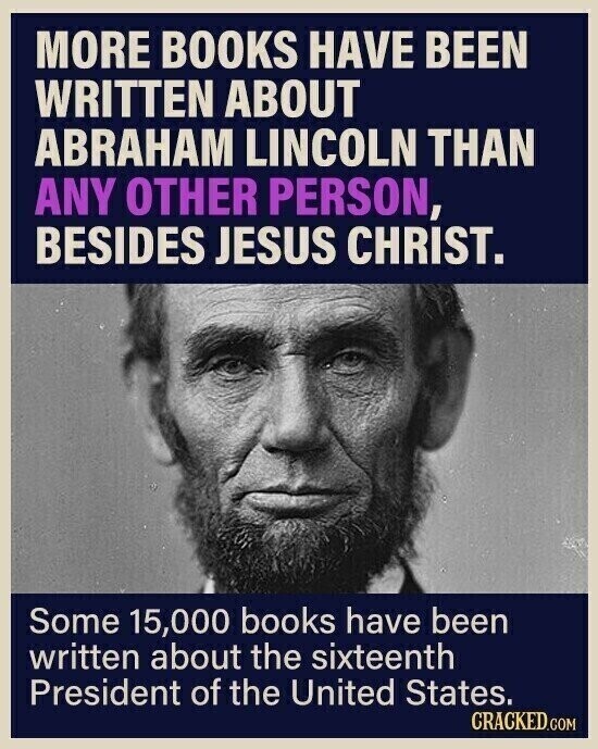 MORE BOOKS HAVE BEEN WRITTEN ABOUT ABRAHAM LINCOLN THAN ANY OTHER PERSON, BESIDES JESUS CHRIST. Some 15,000 books have been written about the sixteenth President of the United States. CRACKED.COM